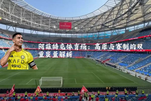 阿兹特克体育场：高原与赛制的双重变量解析