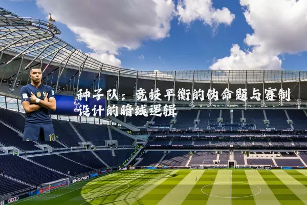 种子队:竞技平衡的伪命题与赛制设计的暗线逻辑