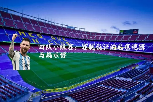 四队小组赛:赛制设计的底层逻辑与战术博弈