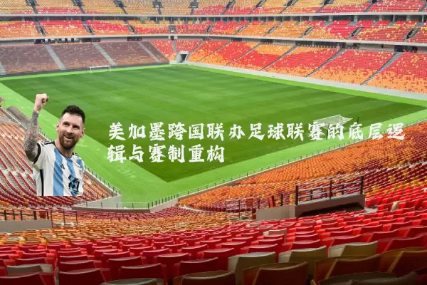 美加墨跨国联办足球联赛的底层逻辑与赛制重构