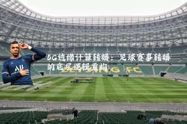 5G边缘计算转播:足球赛事转播的底层逻辑重构
