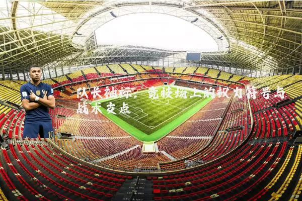 队长袖标:竞技场上的权力符号与战术支点