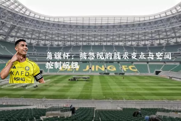 角旗杆：被忽视的战术支点与空间控制枢纽