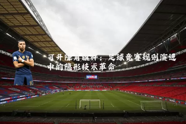 可升降角旗杆:足球竞赛规则演进中的隐形技术革命