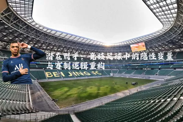潜在对手：竞技足球中的隐性变量与赛制逻辑重构