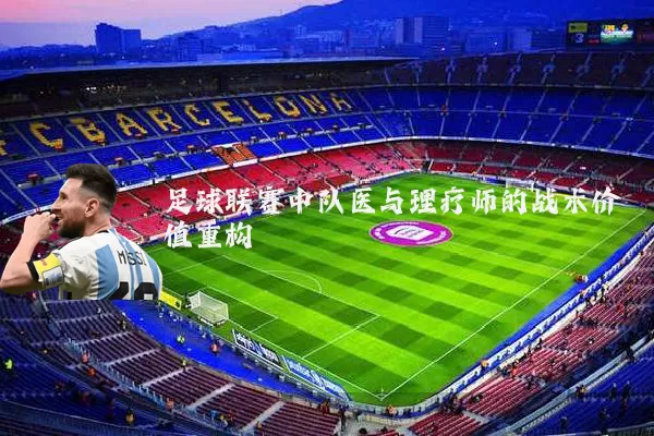 足球联赛中队医与理疗师的战术价值重构