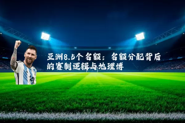 亚洲8.5个名额：名额分配背后的赛制逻辑与地理博弈