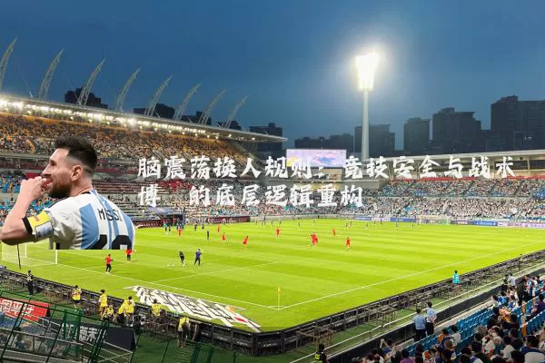 脑震荡换人规则：竞技安全与战术博弈的底层逻辑重构